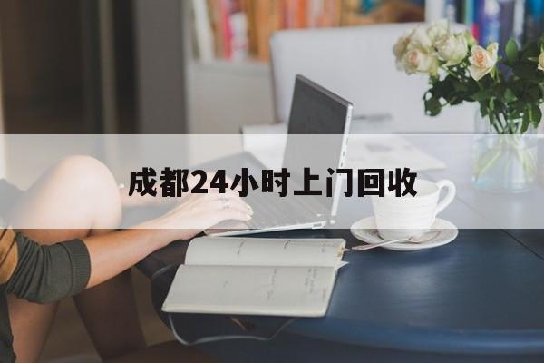 嘉善最新成都24小时上门回收方法分析(最方便真实的嘉善成都24小时上门回收废品电话方法)