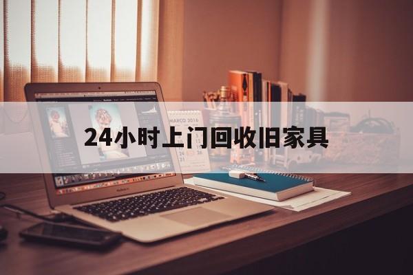 嘉善最新24小时上门回收旧家具方法分析(最方便真实的嘉善附近上门回收旧家具方法)