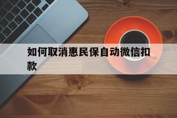 嘉善最新如何取消惠民保自动微信扣款方法分析(最方便真实的嘉善惠民保怎么续费方法)