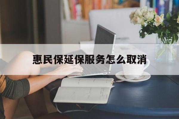 嘉善最新惠民保延保服务怎么取消方法分析(最方便真实的嘉善惠民保延保服务怎么取消申请方法)