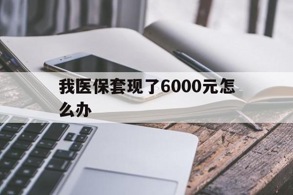 嘉善最新我医保套现了6000元怎么办方法分析(最方便真实的嘉善我医保套现了6000元怎么办理方法)